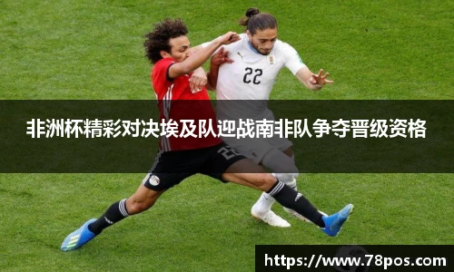 非洲杯精彩对决埃及队迎战南非队争夺晋级资格